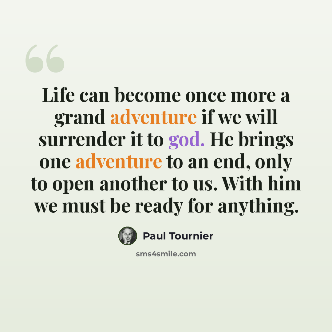 “Life can become once more a grand adventure if we will surrender it to god. He brings one adventure to an end, only to open another to us. With him we must be ready for anything.” quote by Paul Tournier