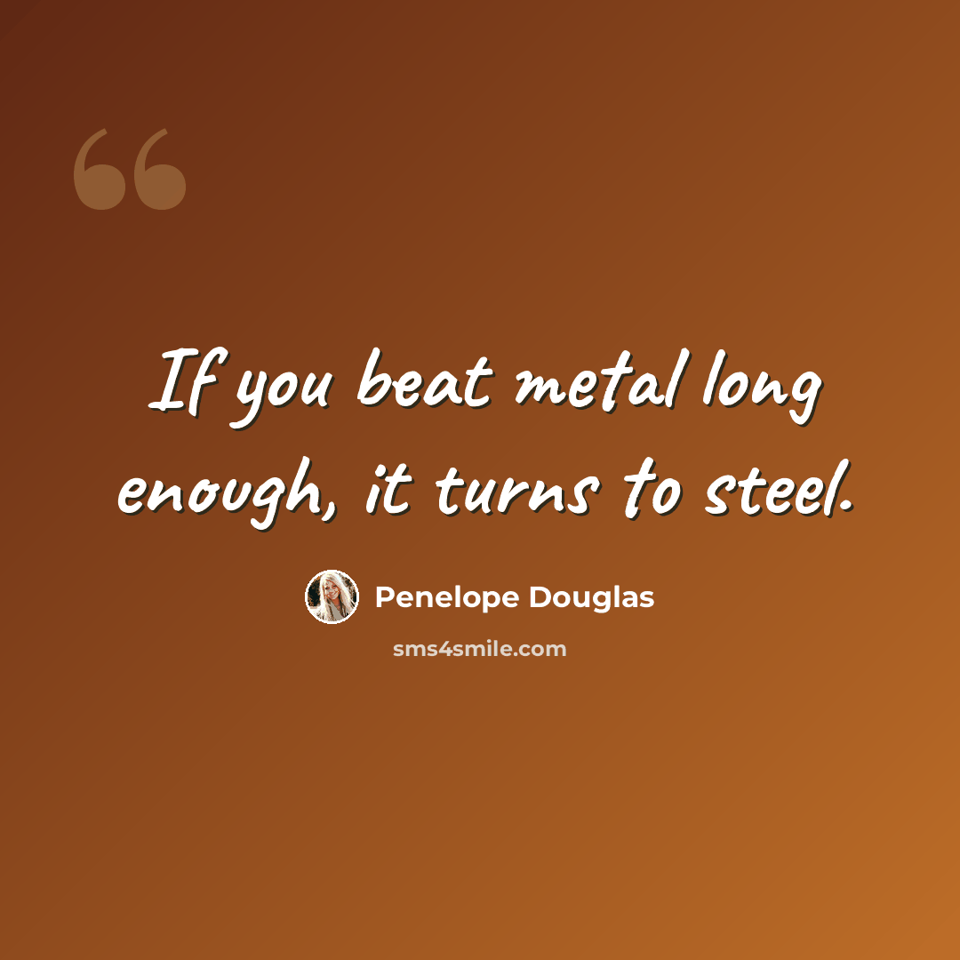 “If you beat metal long enough, it turns to steel.” quote by Penelope Douglas
