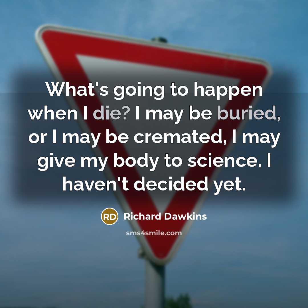 “What's going to happen when I die? I may be buried, or I may be cremated, I may give my body to science. I haven't decided yet.” quote by Richard Dawkins