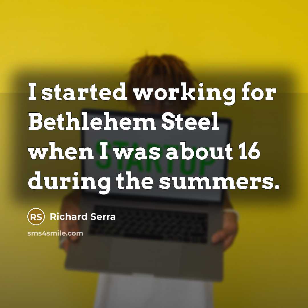 “I started working for Bethlehem Steel when I was about 16 during the summers.” quote by Richard Serra