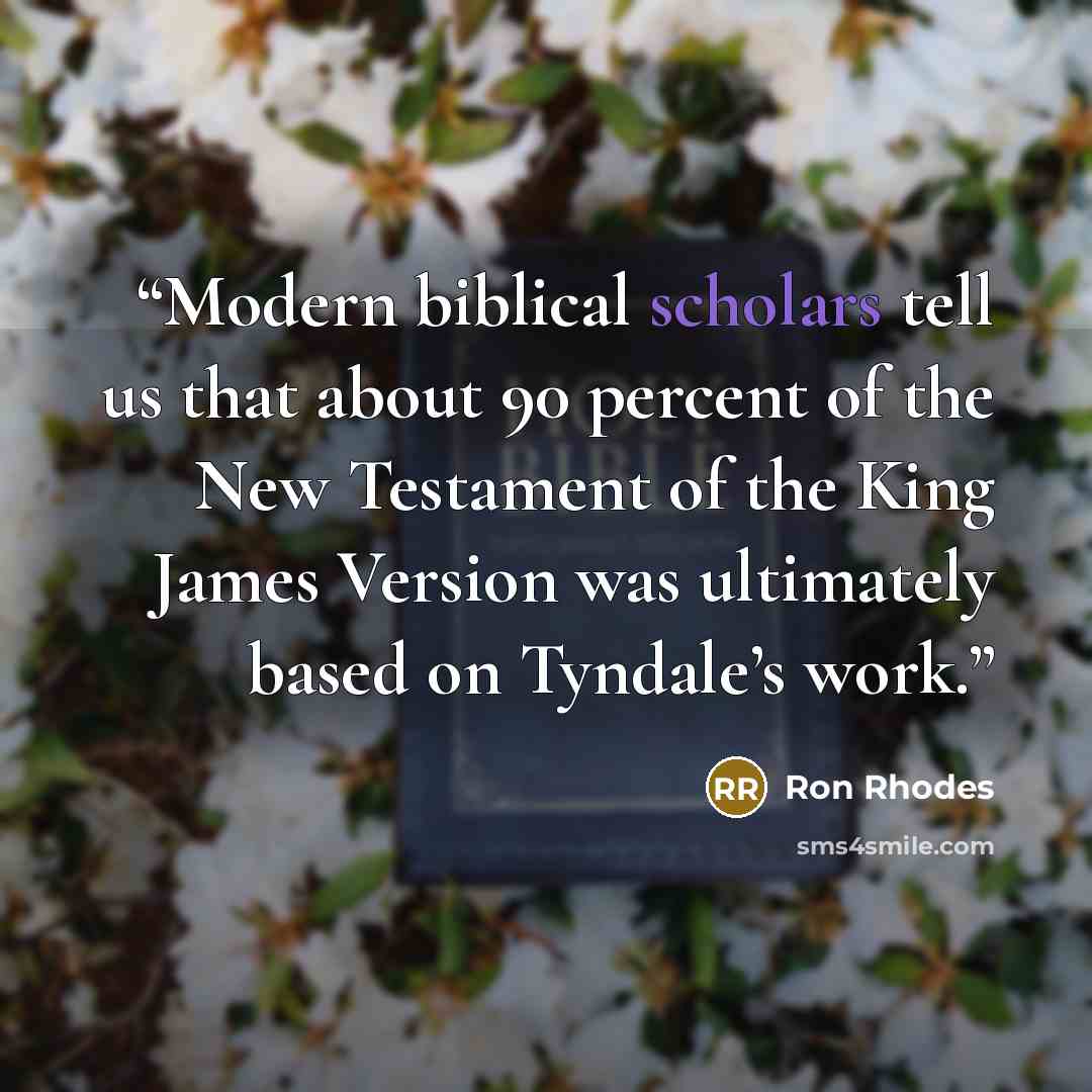 “Modern biblical scholars tell us that about 90 percent of the New Testament of the King James Version was ultimately based on Tyndale’s work.” quote by Ron Rhodes