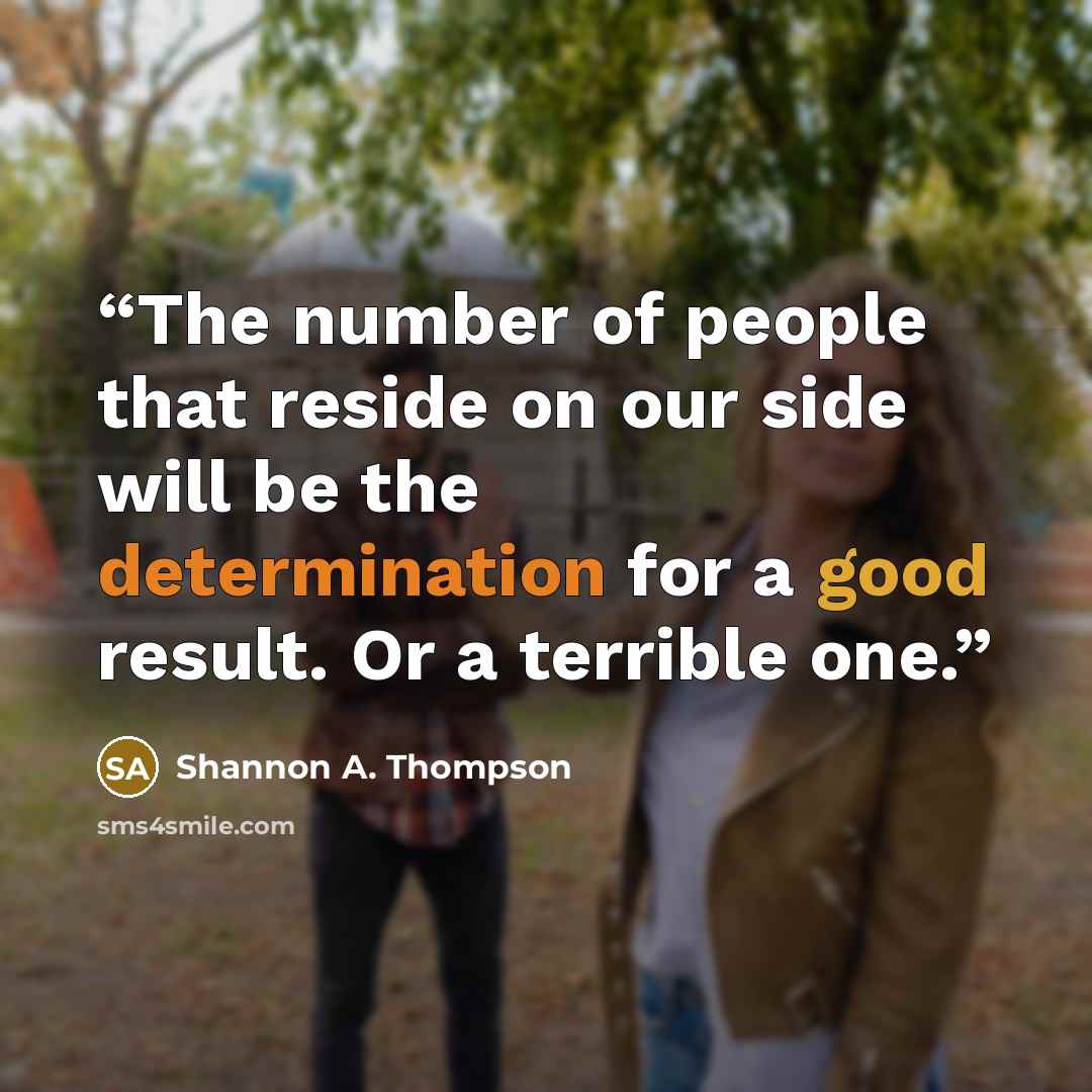 “The number of people that reside on our side will be the determination for a good result. Or a terrible one.” quote by Shannon A. Thompson