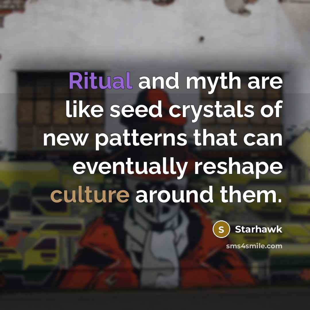 “Ritual and myth are like seed crystals of new patterns that can eventually reshape culture around them.” quote by Starhawk