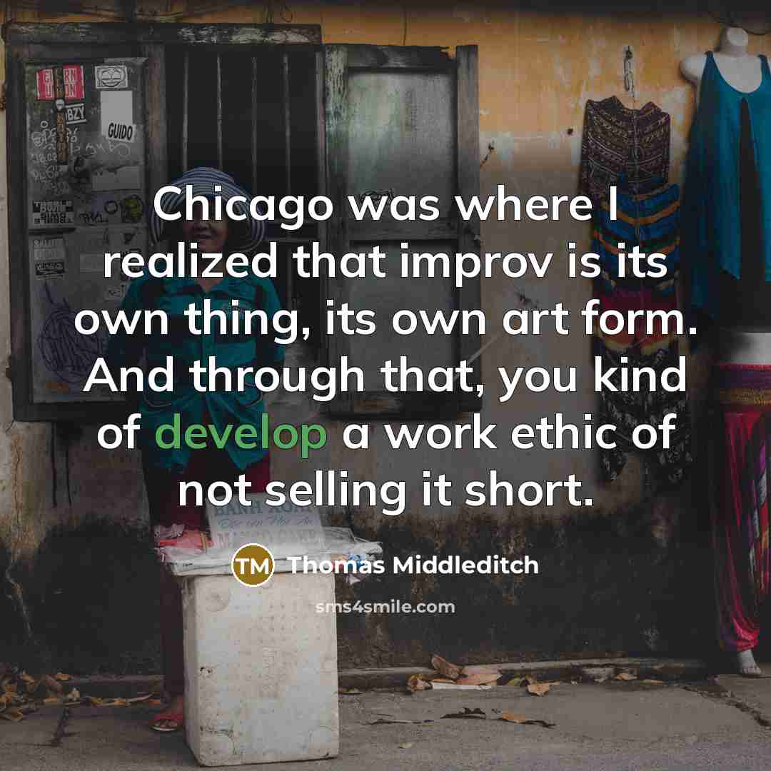 “Chicago was where I realized that improv is its own thing, its own art form. And through that, you kind of develop a work ethic of not selling it short.” quote by Thomas Middleditch