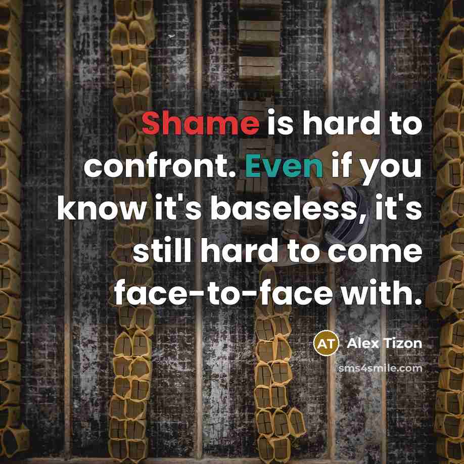 “Shame is hard to confront. Even if you know it's baseless, it's still hard to come face-to-face with.” quote by Alex Tizon