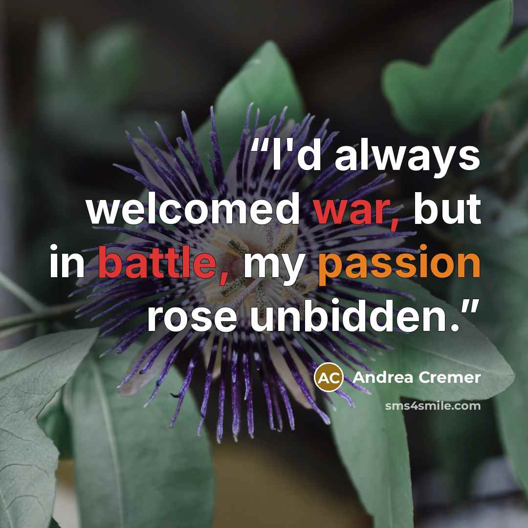 “I'd always welcomed war, but in battle, my passion rose unbidden.” quote by Andrea Cremer