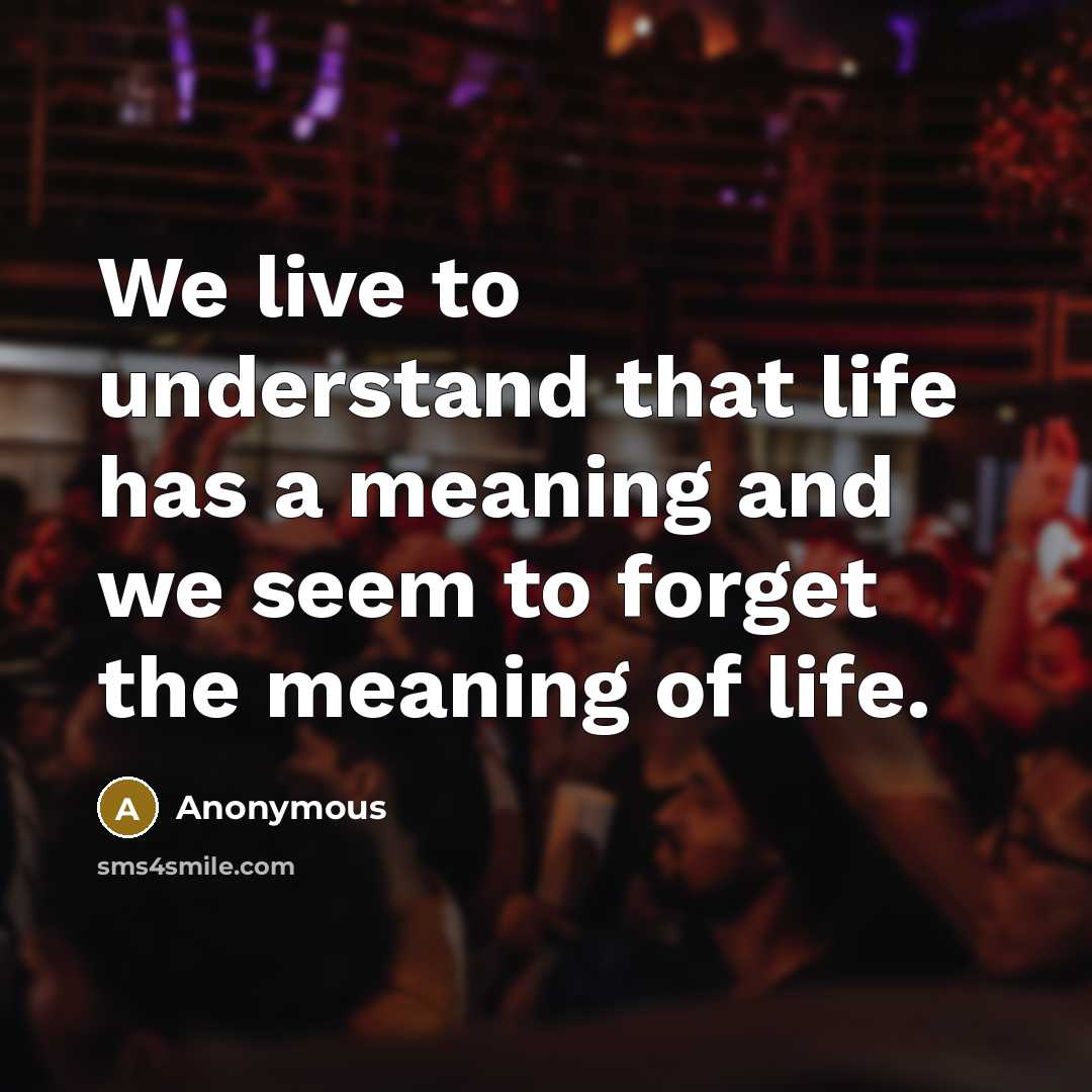 “We live to understand that life has a meaning and we seem to forget the meaning of life.” quote by Anonymous