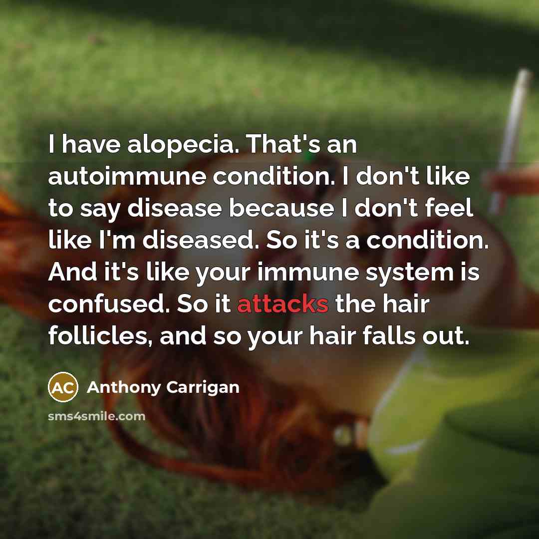 “I have alopecia. That's an autoimmune condition. I don't like to say disease because I don't feel like I'm diseased. So it's a condition. And it's like your immune system is confused. So it attacks the hair follicles, and so your hair falls out.” quote by Anthony Carrigan