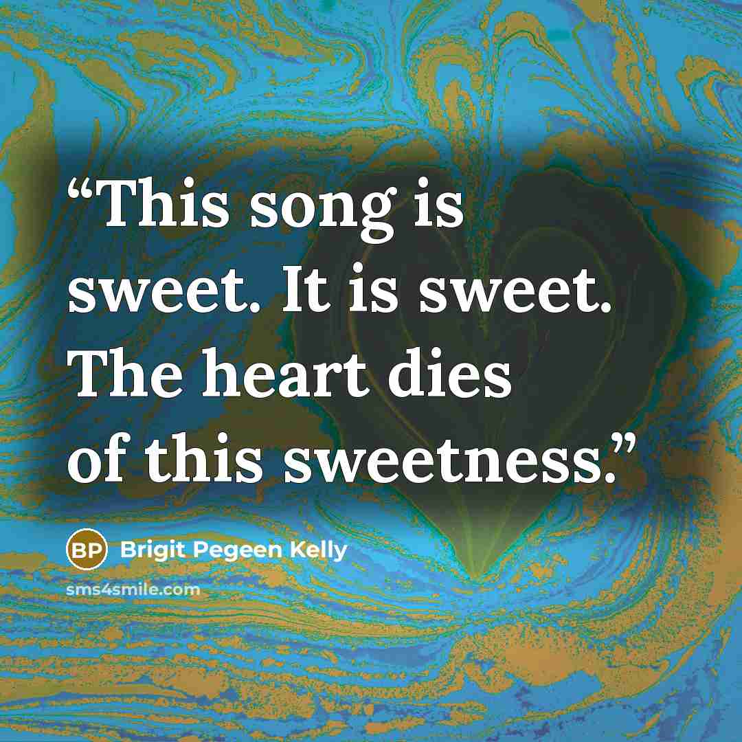 “This song is sweet. It is sweet. The heart dies of this sweetness.” quote by Brigit Pegeen Kelly