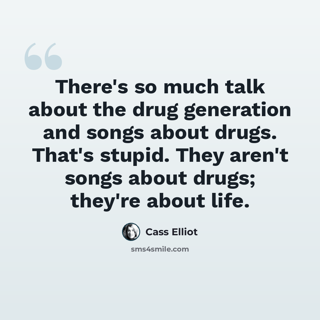 “There's so much talk about the drug generation and songs about drugs. That's stupid. They aren't songs about drugs; they're about life.” quote by Cass Elliot