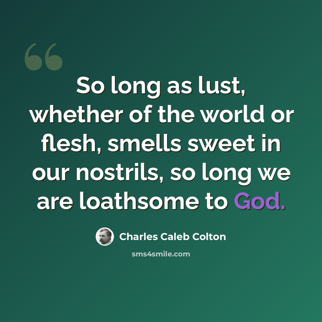 “So long as lust, whether of the world or flesh, smells sweet in our nostrils, so long we are loathsome to God.” quote by Charles Caleb Colton