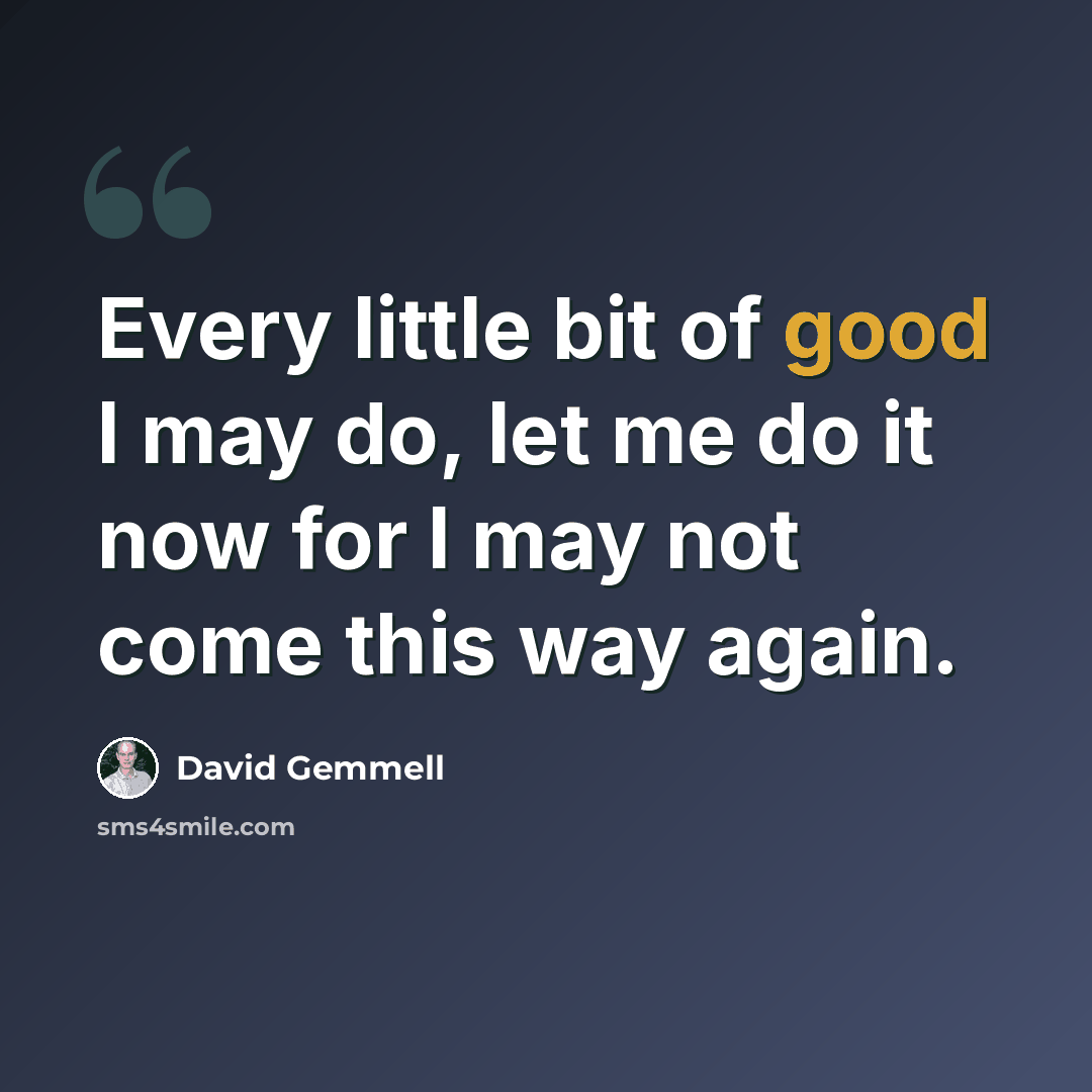 “Every little bit of good I may do, let me do it now for I may not come this way again.” quote by David Gemmell