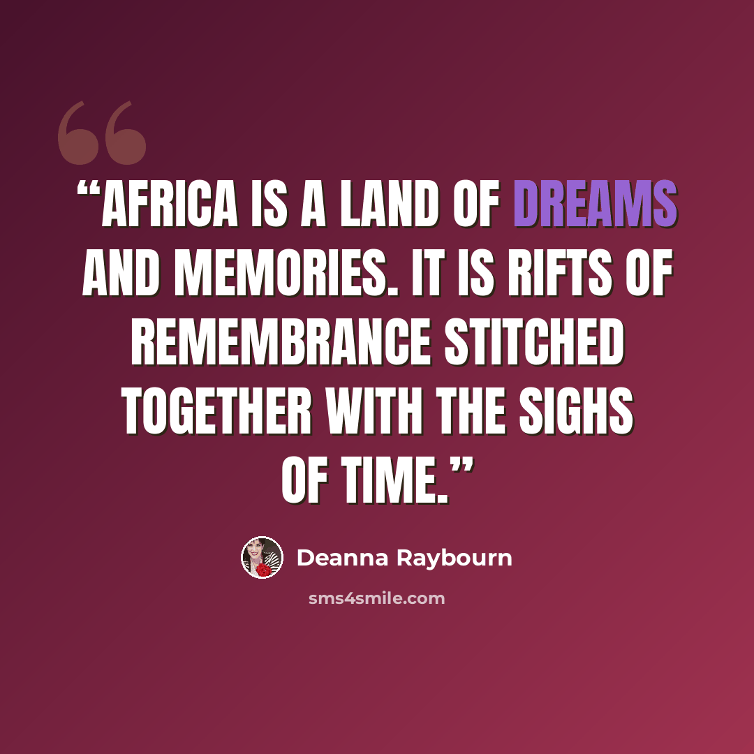 “Africa is a land of dreams and memories. It is rifts of remembrance stitched together with the sighs of time.” quote by Deanna Raybourn