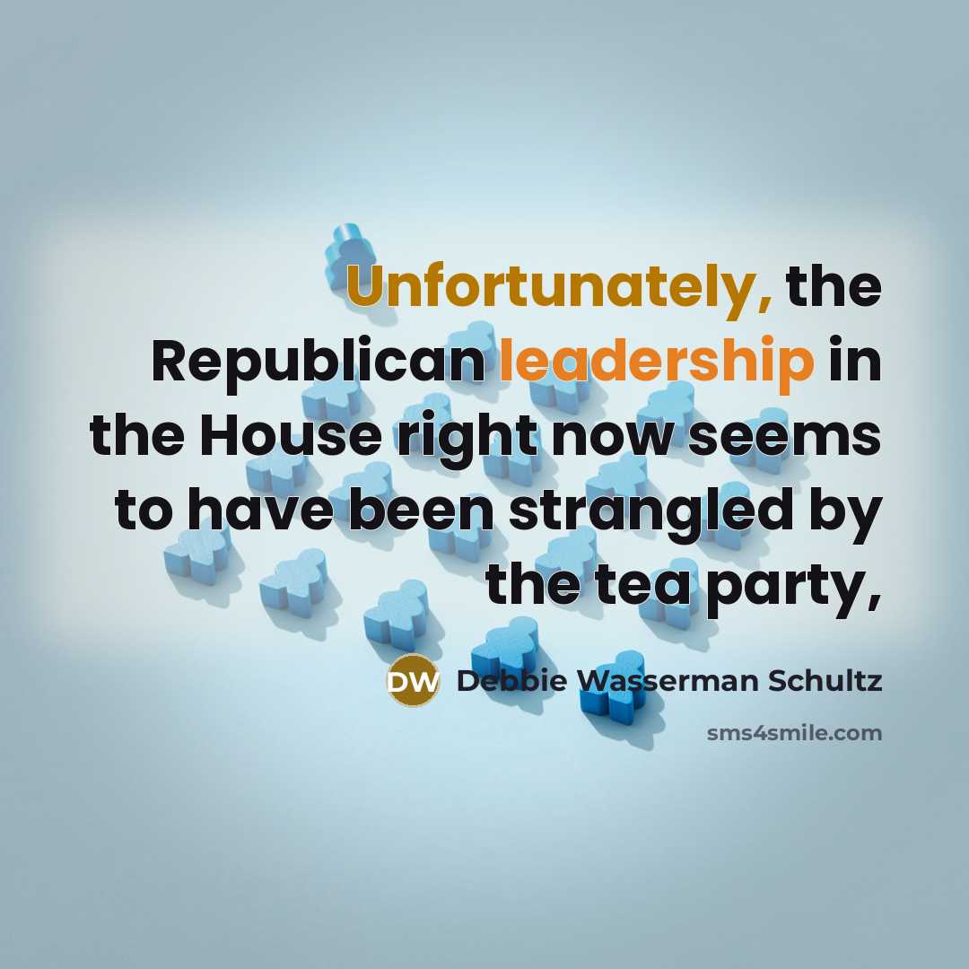 “Unfortunately, the Republican leadership in the House right now seems to have been strangled by the tea party,” quote by Debbie Wasserman Schultz