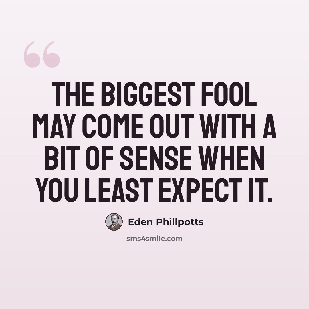 “The biggest fool may come out with a bit of sense when you least expect it.” quote by Eden Phillpotts