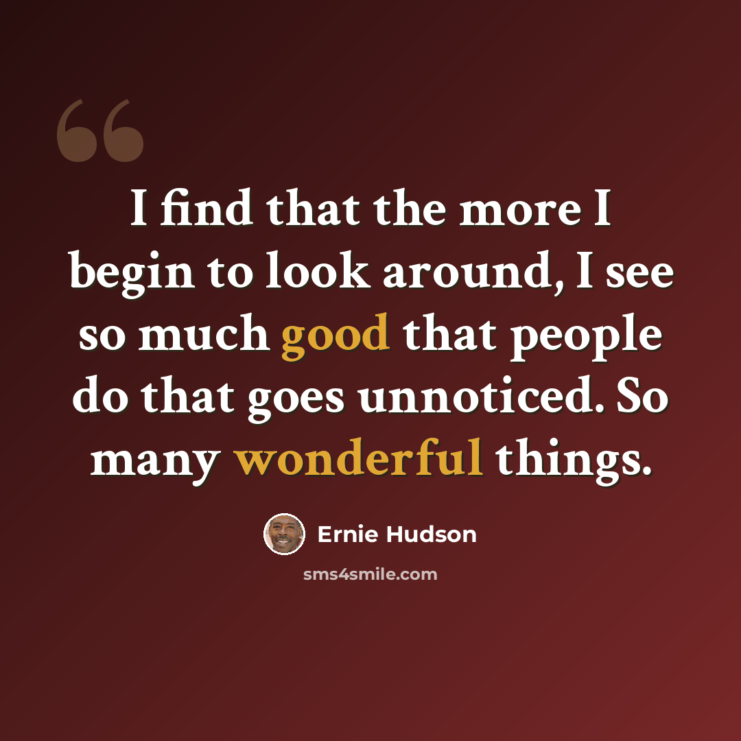 “I find that the more I begin to look around, I see so much good that people do that goes unnoticed. So many wonderful things.” quote by Ernie Hudson