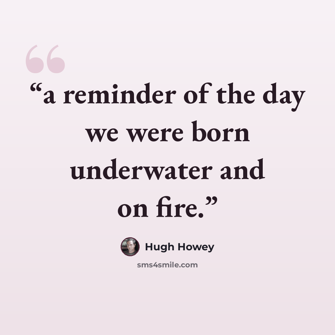 “a reminder of the day we were born underwater and on fire.” quote by Hugh Howey