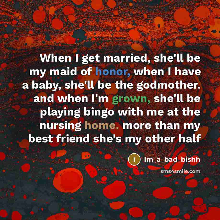 “When I get married, she'll be my maid of honor, when I have a baby, she'll be the godmother. and when I'm grown, she'll be playing bingo with me at the nursing home. more than my best friend she's my other half” quote by Im_a_bad_bishh