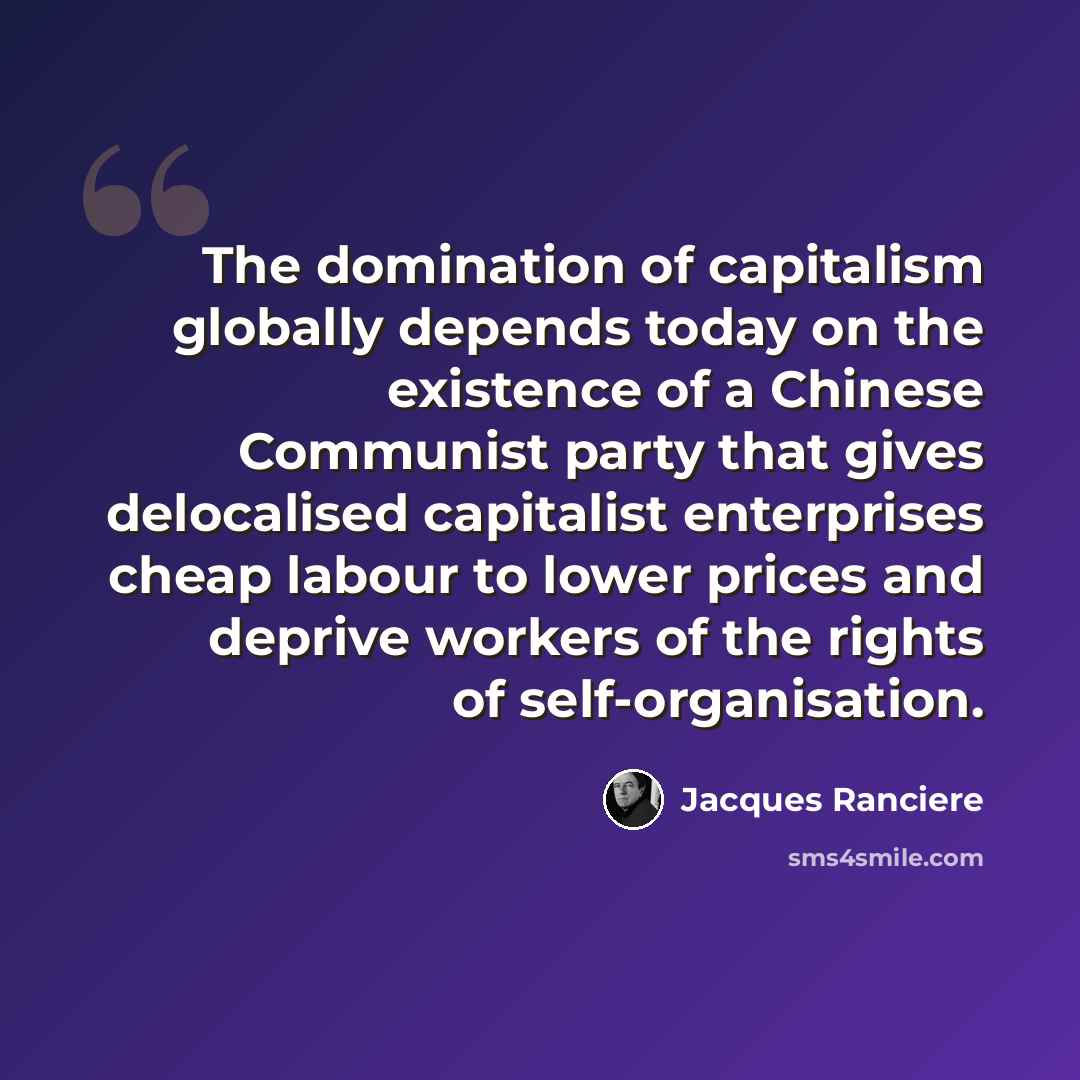“The domination of capitalism globally depends today on the existence of a Chinese Communist party that gives delocalised capitalist enterprises cheap labour to lower prices and deprive workers of the rights of self-organisation.” quote by Jacques Ranciere