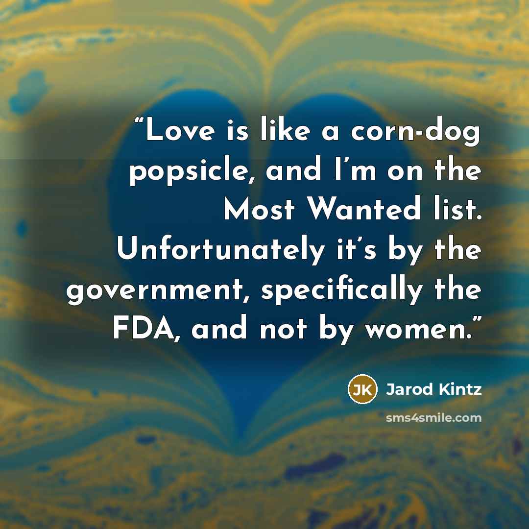“Love is like a corn-dog popsicle, and I’m on the Most Wanted list. Unfortunately it’s by the government, specifically the FDA, and not by women.” quote by Jarod Kintz