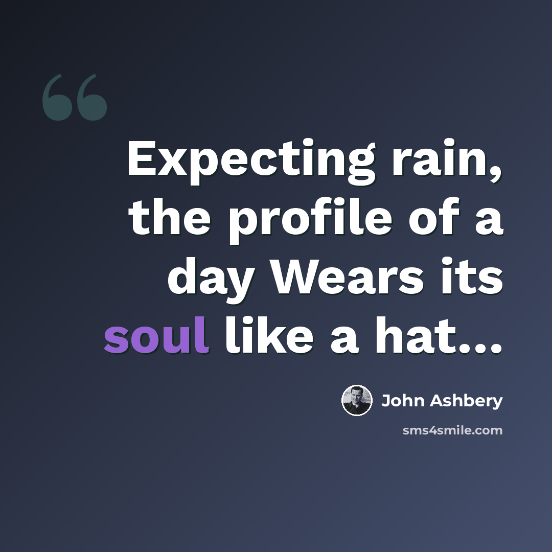 “Expecting rain, the profile of a day Wears its soul like a hat…” quote by John Ashbery