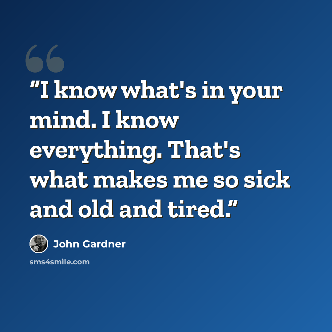“I know what's in your mind. I know everything. That's what makes me so sick and old and tired.” quote by John Gardner