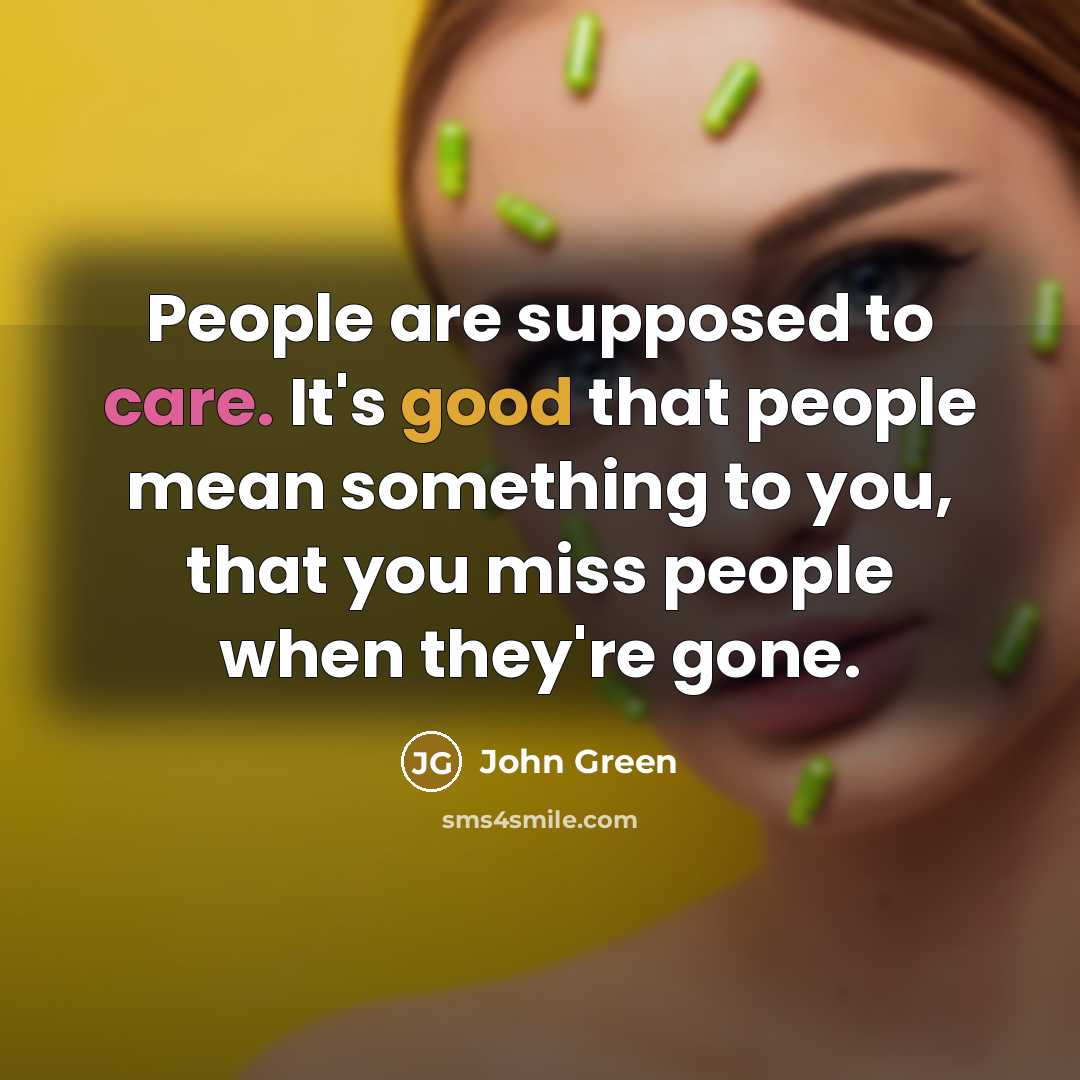 “People are supposed to care. It's good that people mean something to you, that you miss people when they're gone.” quote by John Green