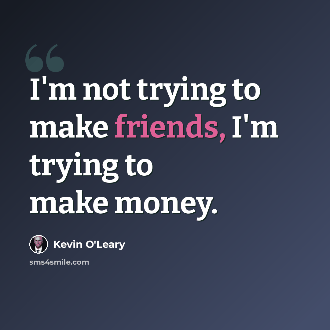 “I'm not trying to make friends, I'm trying to make money.” quote by Kevin O'Leary