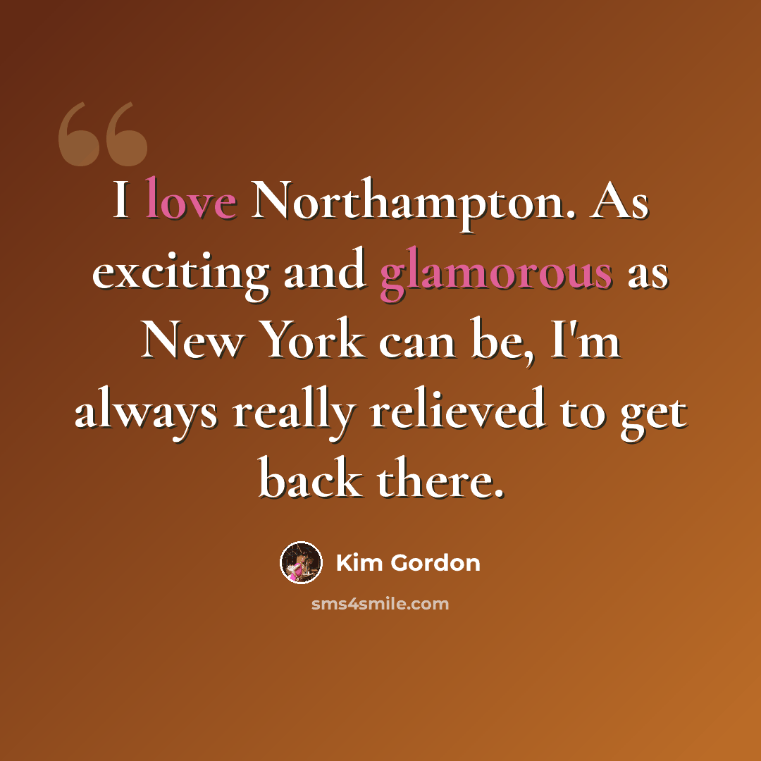 “I love Northampton. As exciting and glamorous as New York can be, I'm always really relieved to get back there.” quote by Kim Gordon