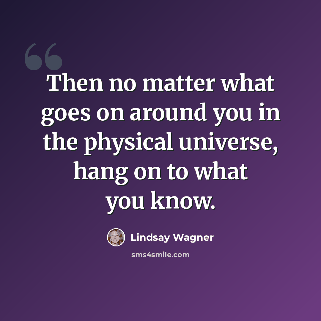“Then no matter what goes on around you in the physical universe, hang on to what you know.” quote by Lindsay Wagner