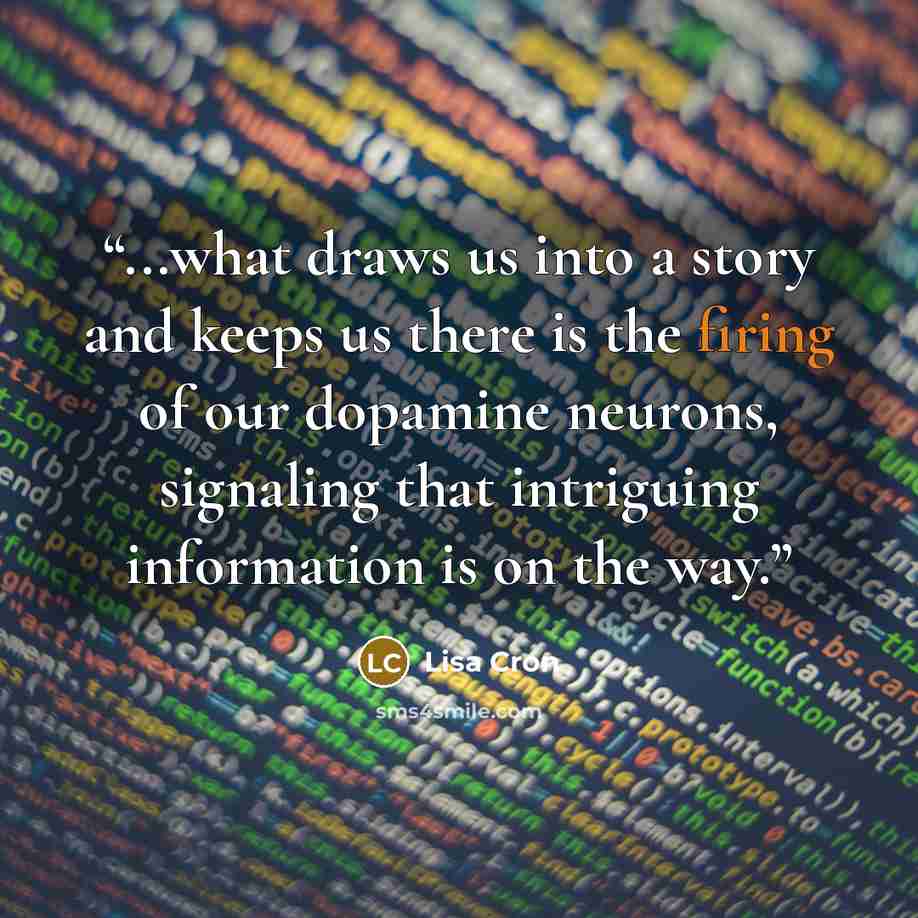 “...what draws us into a story and keeps us there is the firing of our dopamine neurons, signaling that intriguing information is on the way.” quote by Lisa Cron