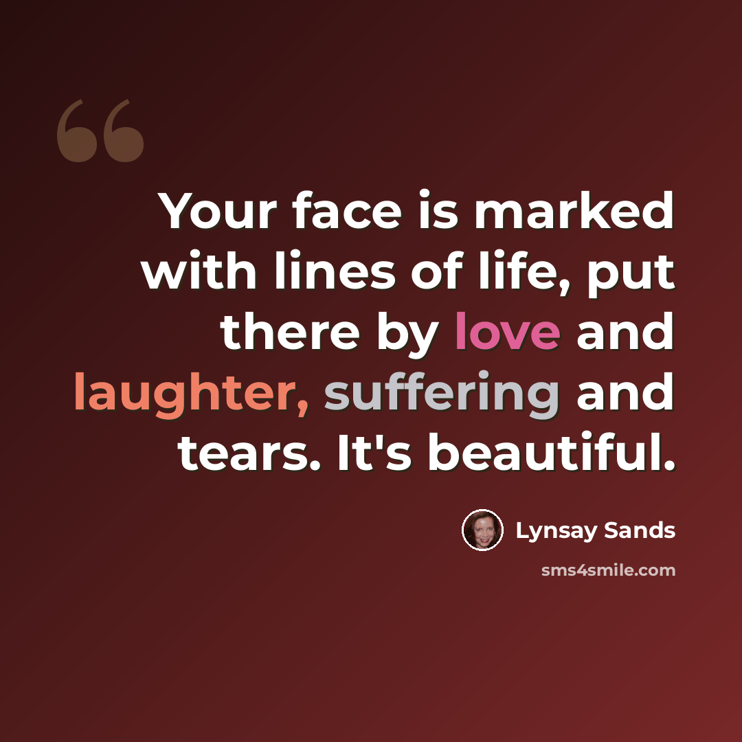 “Your face is marked with lines of life, put there by love and laughter, suffering and tears. It's beautiful.” quote by Lynsay Sands