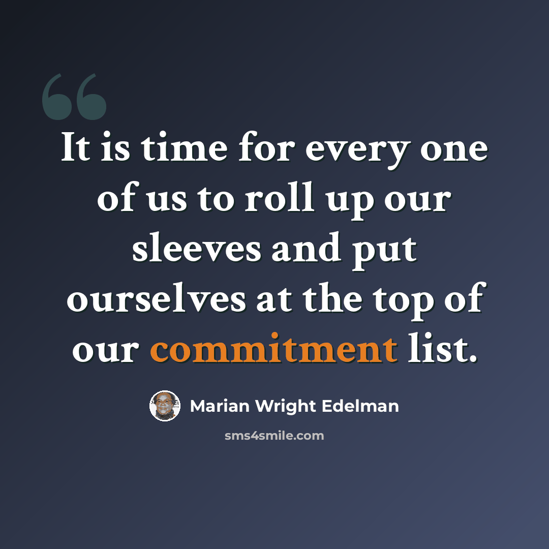 “It is time for every one of us to roll up our sleeves and put ourselves at the top of our commitment list.” quote by Marian Wright Edelman