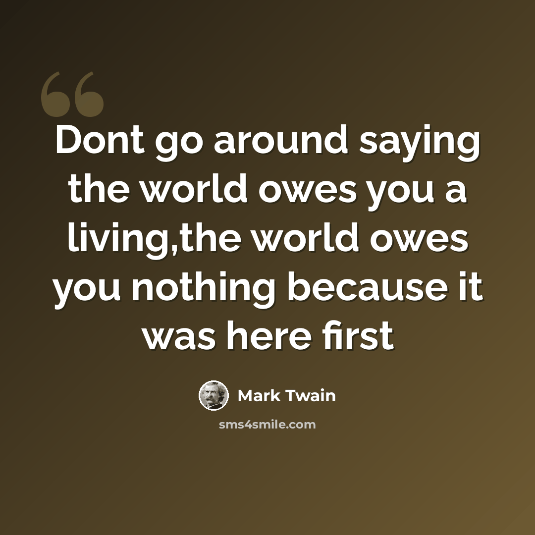 “Dont go around saying the world owes you a living,the world owes you nothing because it was here first” quote by Mark Twain