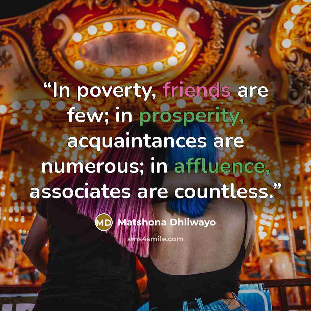 “In poverty, friends are few; in prosperity, acquaintances are numerous; in affluence, associates are countless.” quote by Matshona Dhliwayo