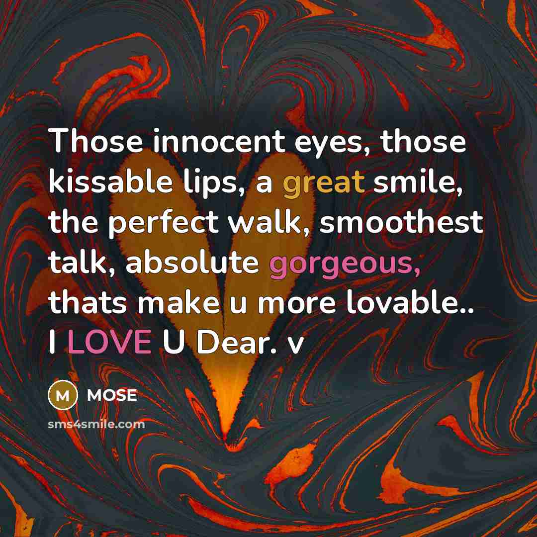 “Those innocent eyes, those kissable lips, a great smile, the perfect walk, smoothest talk, absolute gorgeous, thats make u more lovable.. I LOVE U Dear. v” quote by MOSE