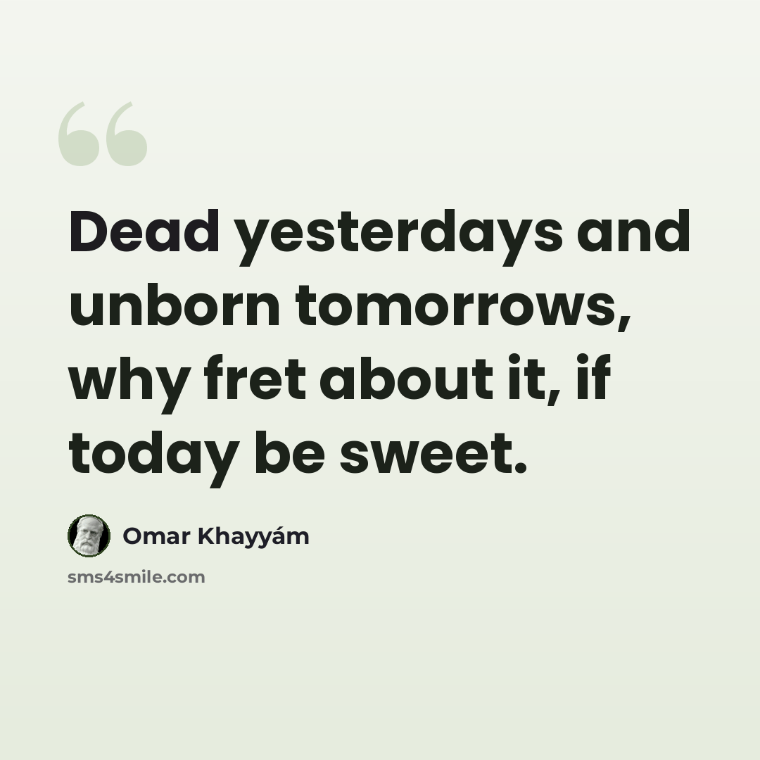 “Dead yesterdays and unborn tomorrows, why fret about it, if today be sweet.” quote by Omar Khayyam