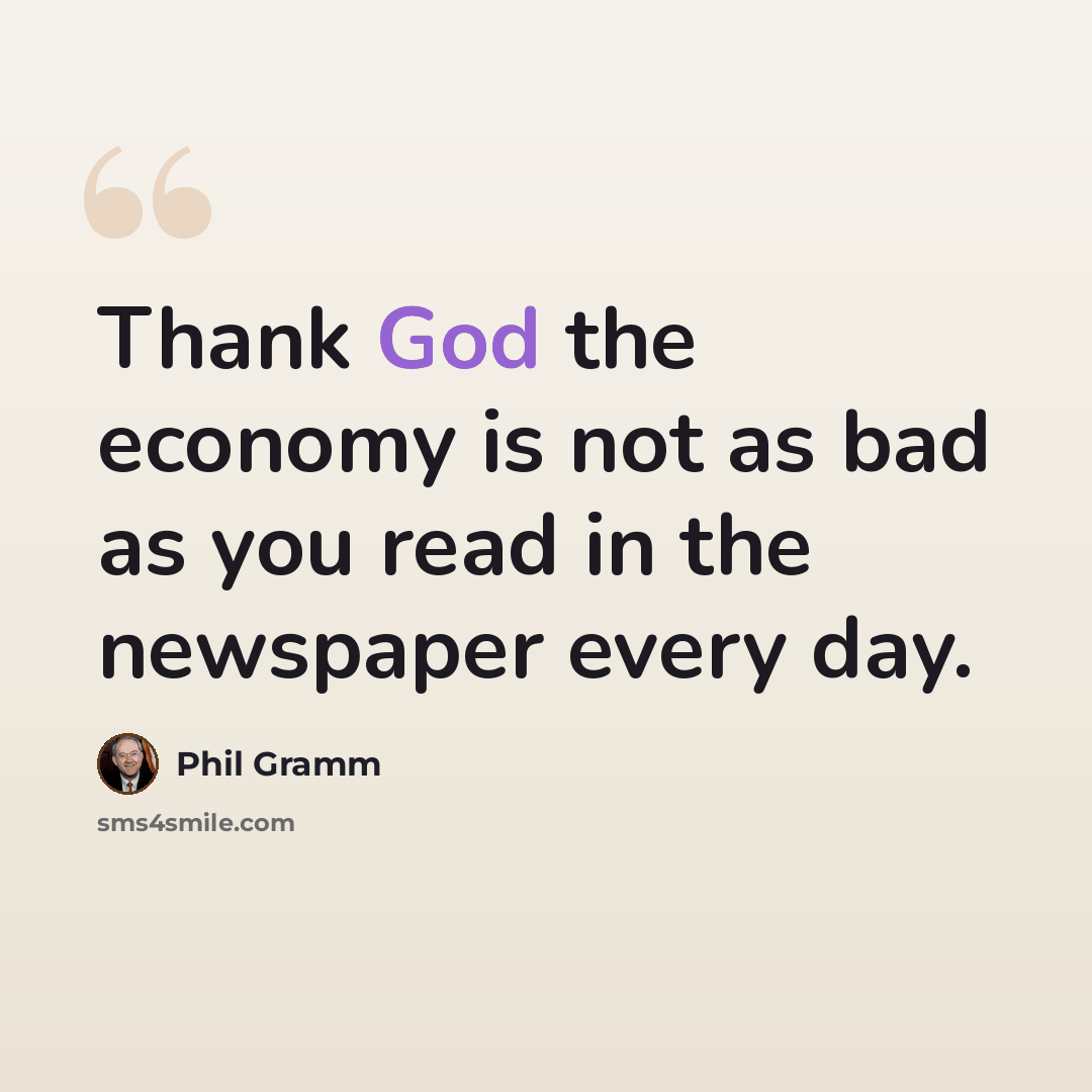 “Thank God the economy is not as bad as you read in the newspaper every day.” quote by Phil Gramm