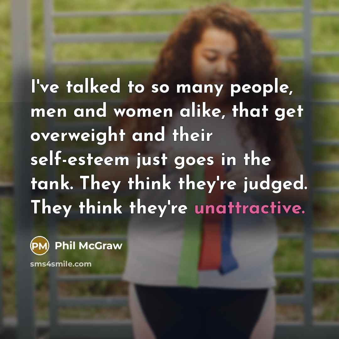 “I've talked to so many people, men and women alike, that get overweight and their self-esteem just goes in the tank. They think they're judged. They think they're unattractive.” quote by Phil McGraw