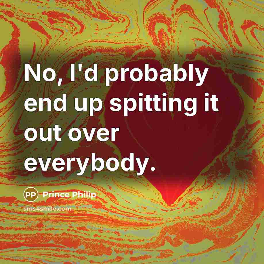 “No, I'd probably end up spitting it out over everybody.” quote by Prince Philip