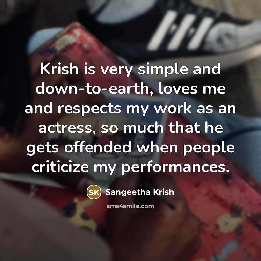 “Krish is very simple and down-to-earth, loves me and respects my work as an actress, so much that he gets offended when people criticize my performances.” quote by Sangeetha Krish