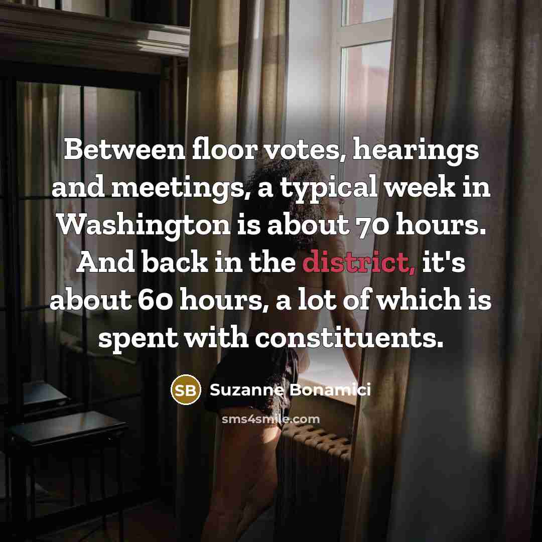 “Between floor votes, hearings and meetings, a typical week in Washington is about 70 hours. And back in the district, it's about 60 hours, a lot of which is spent with constituents.” quote by Suzanne Bonamici