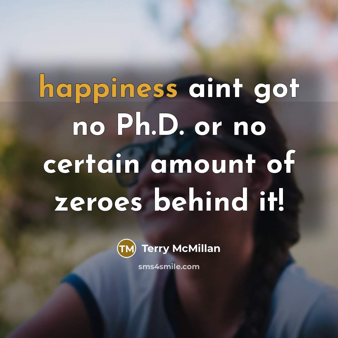 “happiness aint got no Ph.D. or no certain amount of zeroes behind it!” quote by Terry McMillan