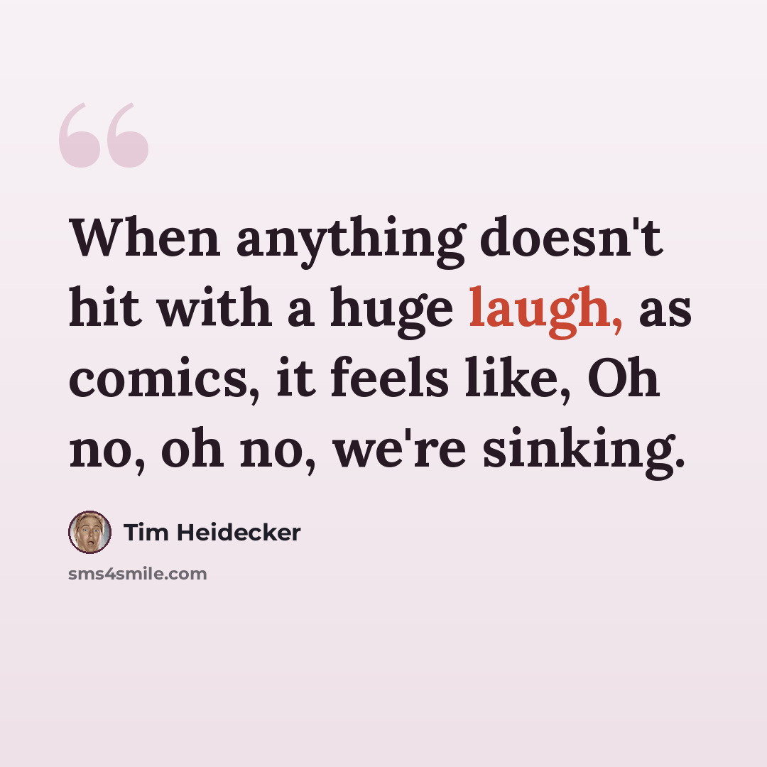 “When anything doesn't hit with a huge laugh, as comics, it feels like, Oh no, oh no, we're sinking.” quote by Tim Heidecker