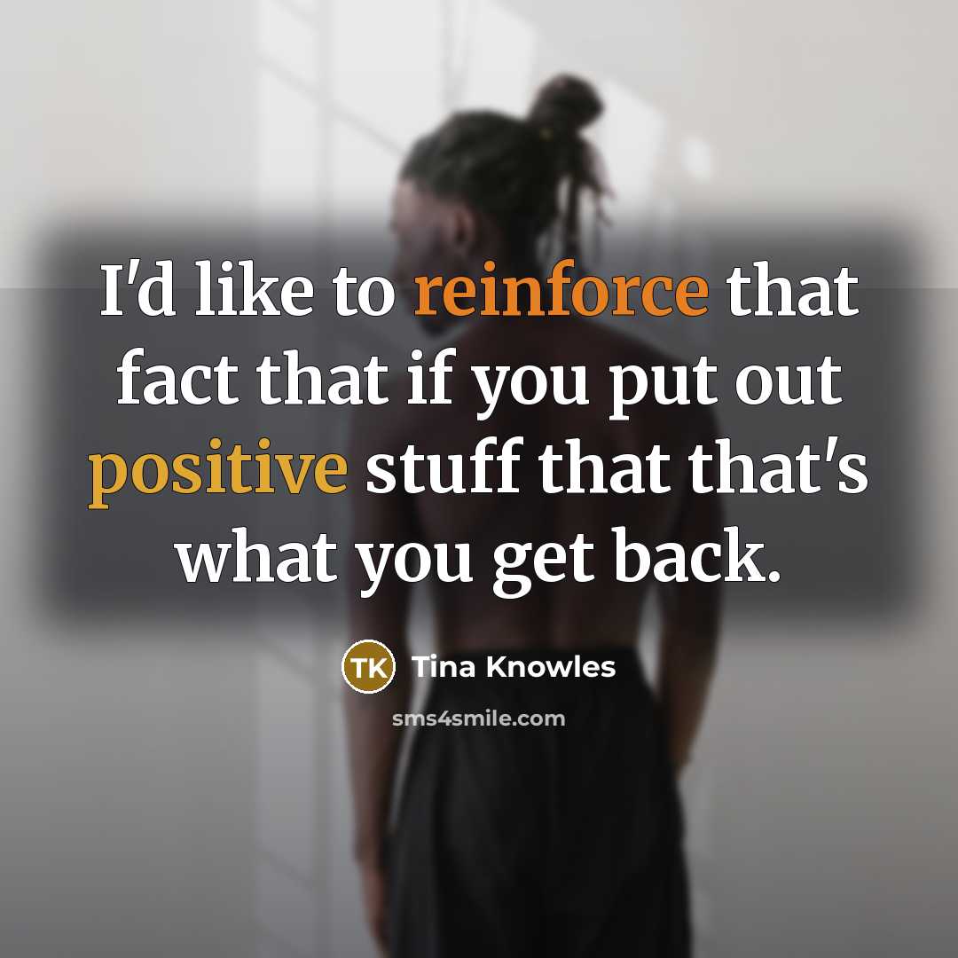 “I'd like to reinforce that fact that if you put out positive stuff that that's what you get back.” quote by Tina Knowles