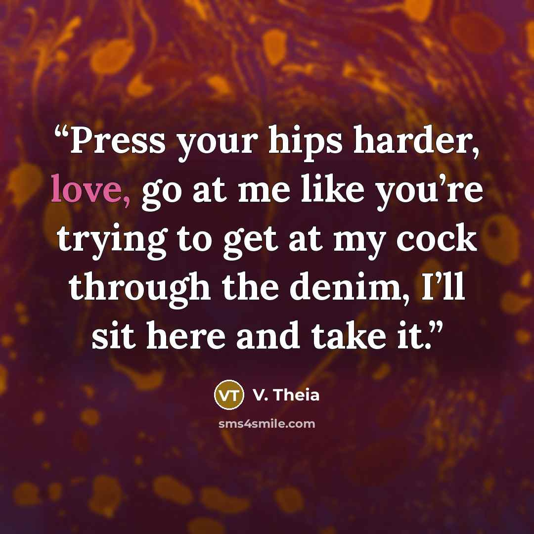 “Press your hips harder, love, go at me like you’re trying to get at my cock through the denim, I’ll sit here and take it.” quote by V. Theia