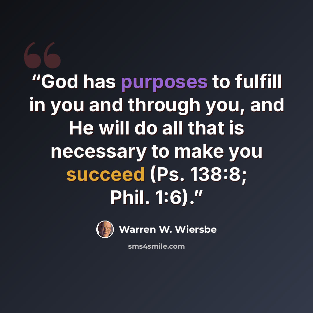 “God has purposes to fulfill in you and through you, and He will do all that is necessary to make you succeed (Ps. 138:8; Phil. 1:6).” quote by Warren W. Wiersbe