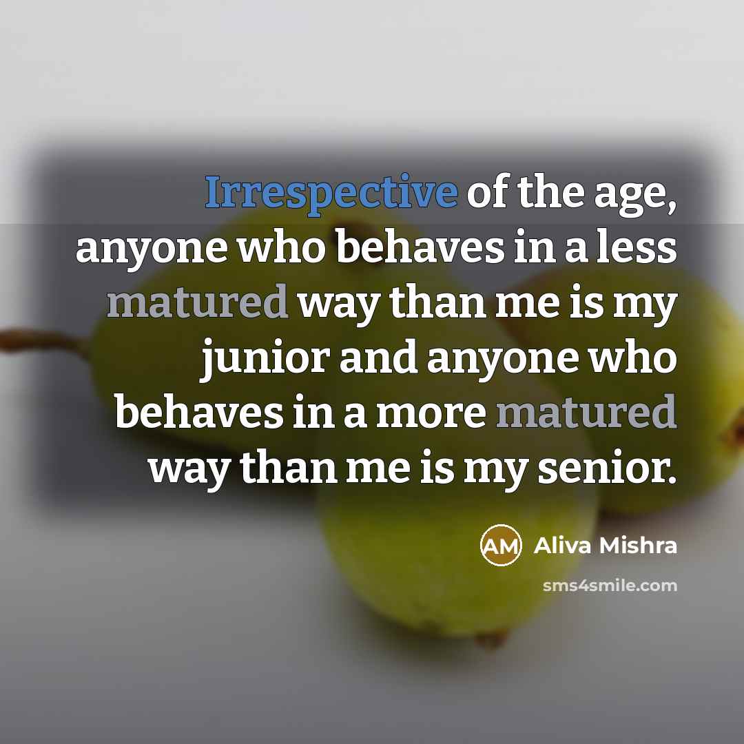 “Irrespective of the age, anyone who behaves in a less matured way than me is my junior and anyone who behaves in a more matured way than me is my senior.” quote by Aliva Mishra