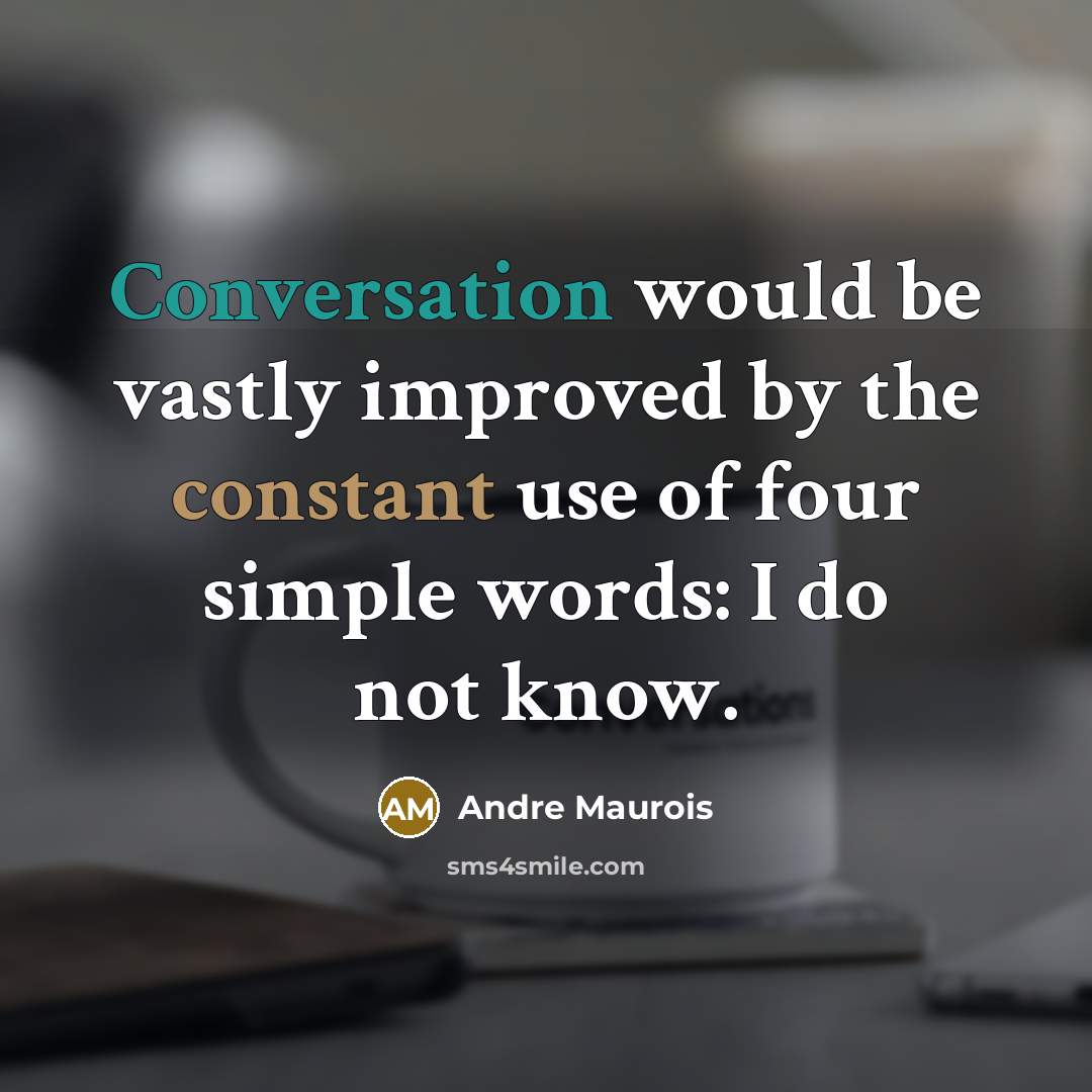 “Conversation would be vastly improved by the constant use of four simple words: I do not know.” quote by Andre Maurois