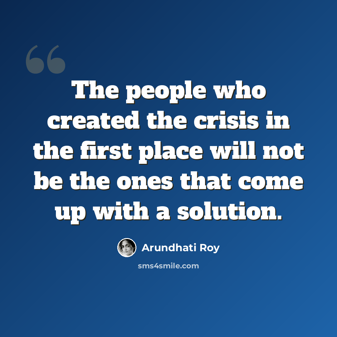 “The people who created the crisis in the first place will not be the ones that come up with a solution.” quote by Arundhati Roy